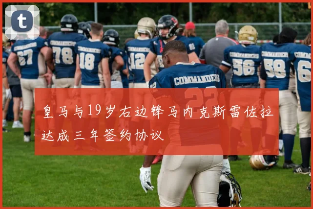 皇马与19岁右边锋马内克斯雷佐拉达成三年签约协议