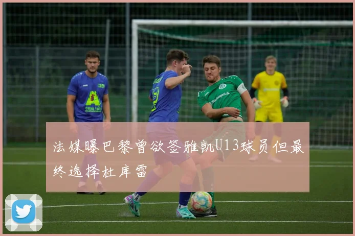 法媒曝巴黎曾欲签雅凯U13球员但最终选择杜库雷