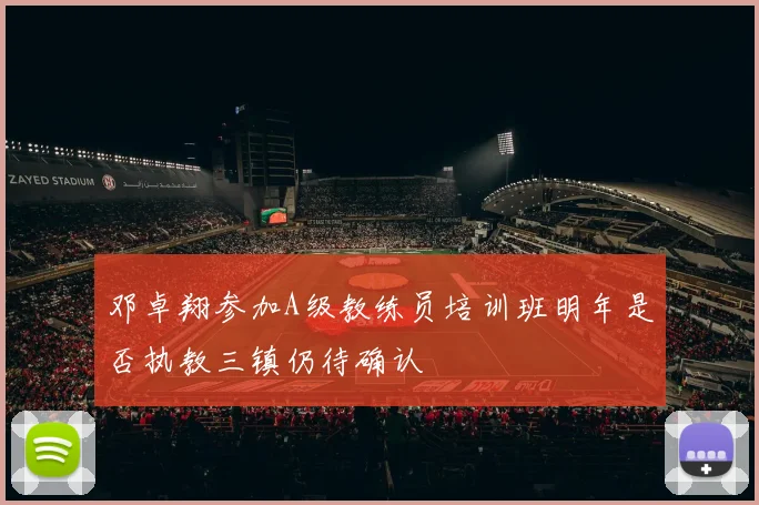 邓卓翔参加A级教练员培训班明年是否执教三镇仍待确认