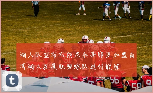 湖人队宣布布朗尼和蒂耶罗加盟南湾湖人发展联盟球队进行锻炼