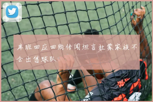 库班回应回购传闻坦言杜蒙家族不会出售球队
