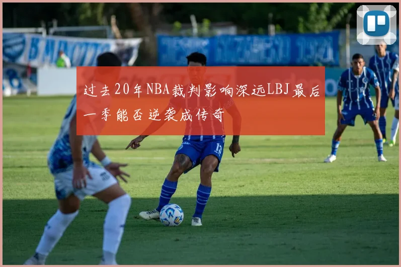 过去20年NBA裁判影响深远LBJ最后一季能否逆袭成传奇