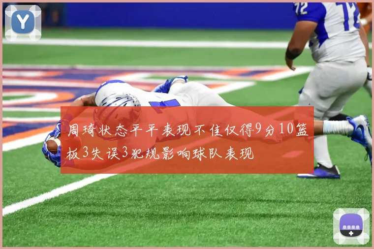 周琦状态平平表现不佳仅得9分10篮板3失误3犯规影响球队表现