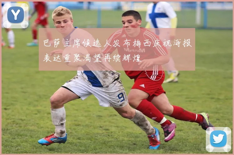 巴萨主席候选人发布梅西庆祝海报表达重聚渴望再续辉煌