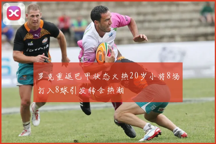 罗克重返巴甲状态火热20岁小将8场打入8球引发转会热潮