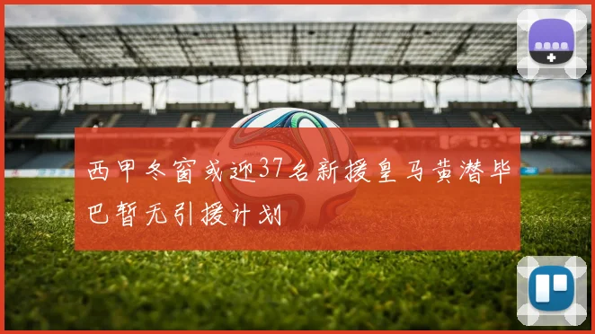 西甲冬窗或迎37名新援皇马黄潜毕巴暂无引援计划