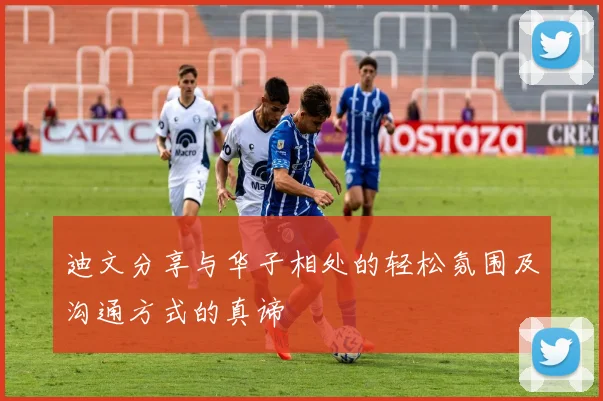 迪文分享与华子相处的轻松氛围及沟通方式的真谛