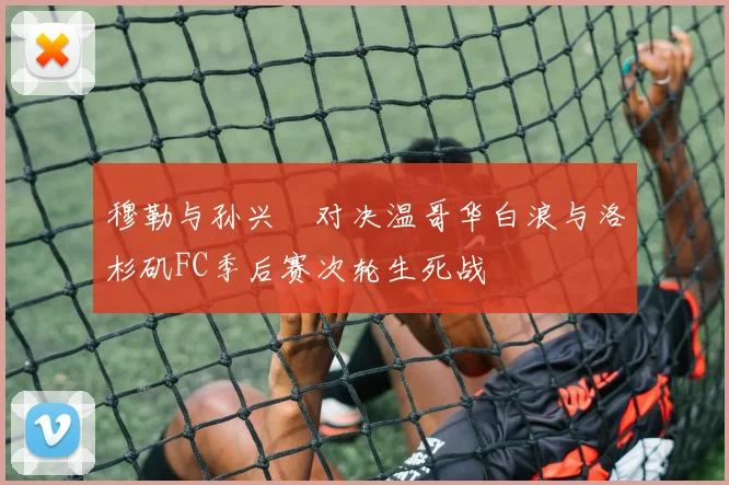 穆勒与孙兴慜对决温哥华白浪与洛杉矶FC季后赛次轮生死战