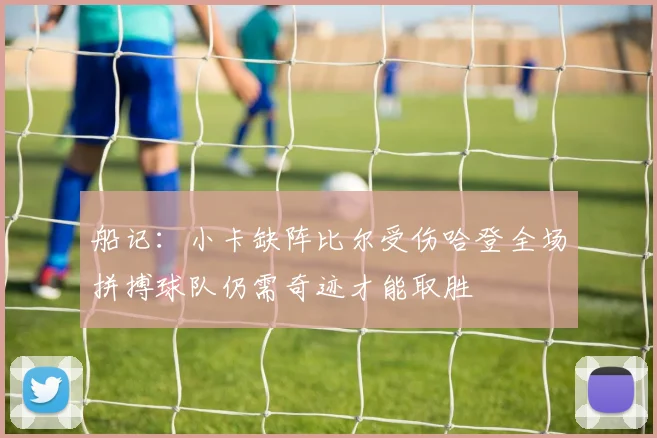 船记：小卡缺阵比尔受伤哈登全场拼搏球队仍需奇迹才能取胜