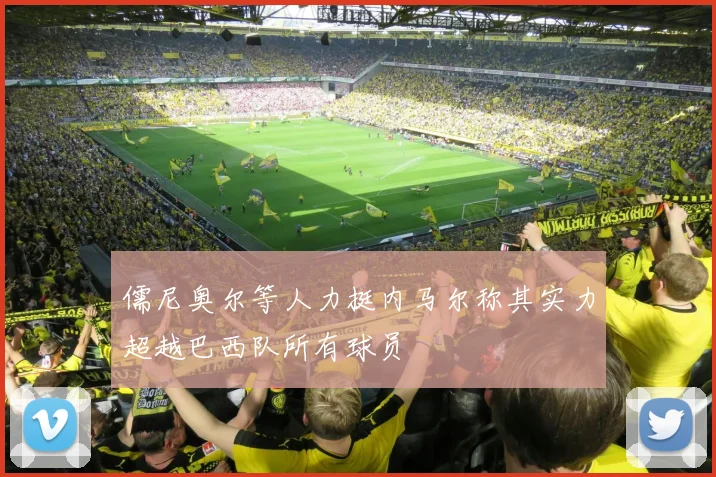 儒尼奥尔等人力挺内马尔称其实力超越巴西队所有球员