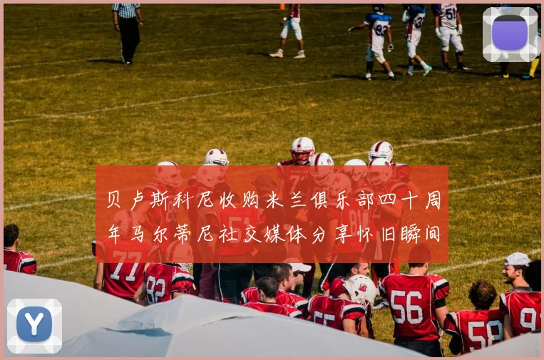 贝卢斯科尼收购米兰俱乐部四十周年马尔蒂尼社交媒体分享怀旧瞬间