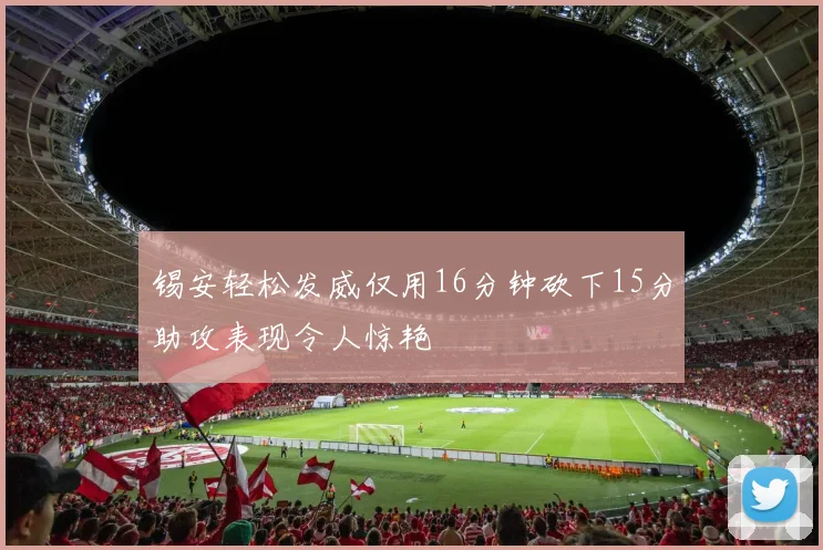 锡安轻松发威仅用16分钟砍下15分助攻表现令人惊艳