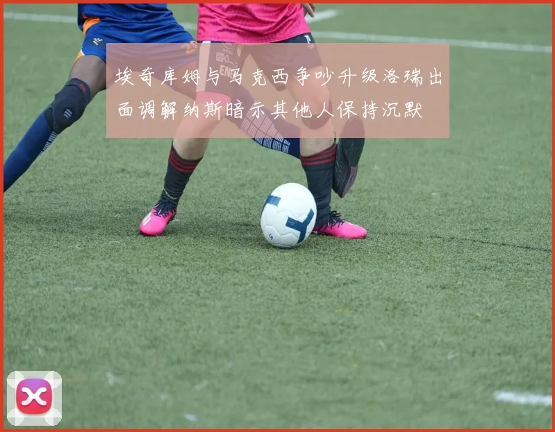 埃奇库姆与马克西争吵升级洛瑞出面调解纳斯暗示其他人保持沉默