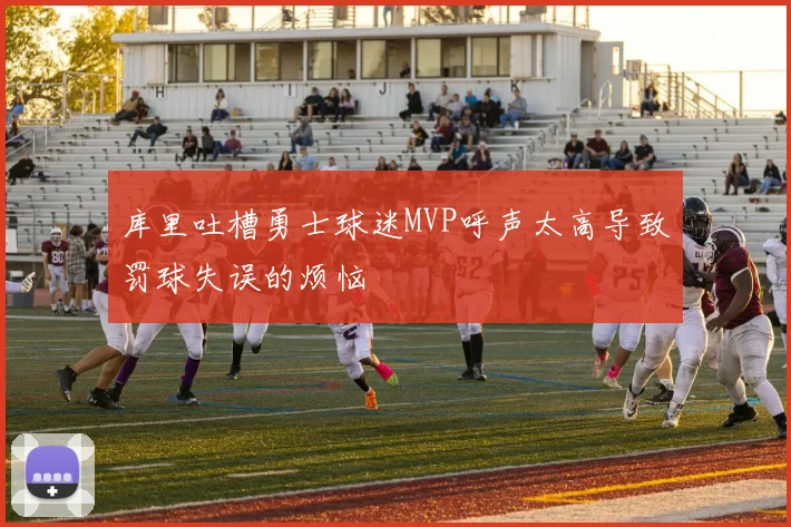 库里吐槽勇士球迷MVP呼声太高导致罚球失误的烦恼