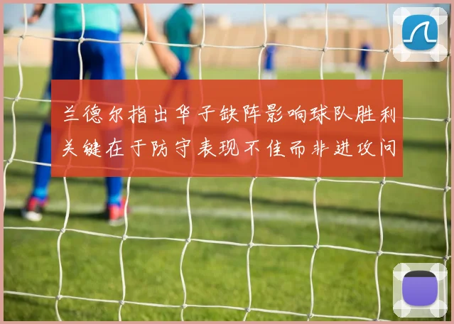 兰德尔指出华子缺阵影响球队胜利关键在于防守表现不佳而非进攻问题