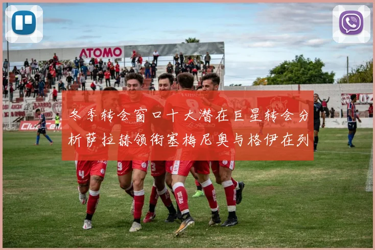 冬季转会窗口十大潜在巨星转会分析萨拉赫领衔塞梅尼奥与格伊在列