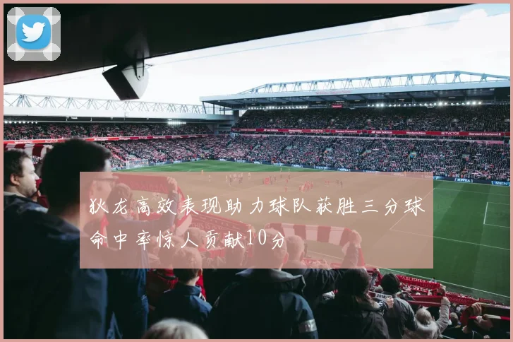 狄龙高效表现助力球队获胜三分球命中率惊人贡献10分