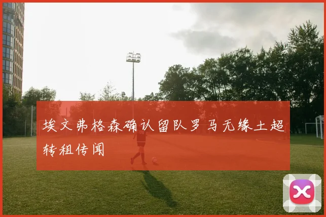 埃文弗格森确认留队罗马无缘土超转租传闻