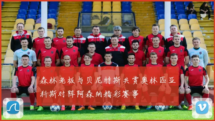森林老板与贝尼特斯共赏奥林匹亚科斯对阵阿森纳精彩赛事