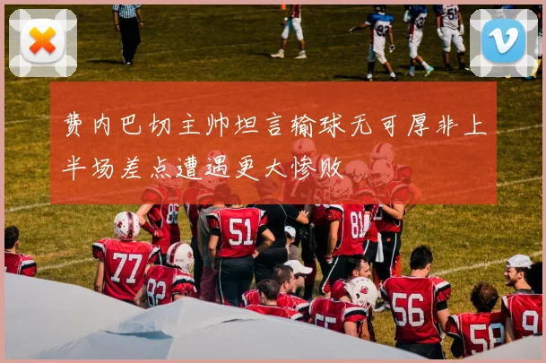 费内巴切主帅坦言输球无可厚非上半场差点遭遇更大惨败