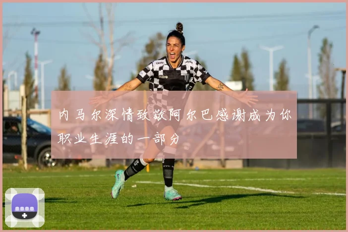 内马尔深情致敬阿尔巴感谢成为你职业生涯的一部分
