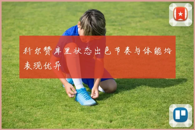 科尔赞库里状态出色节奏与体能均表现优异