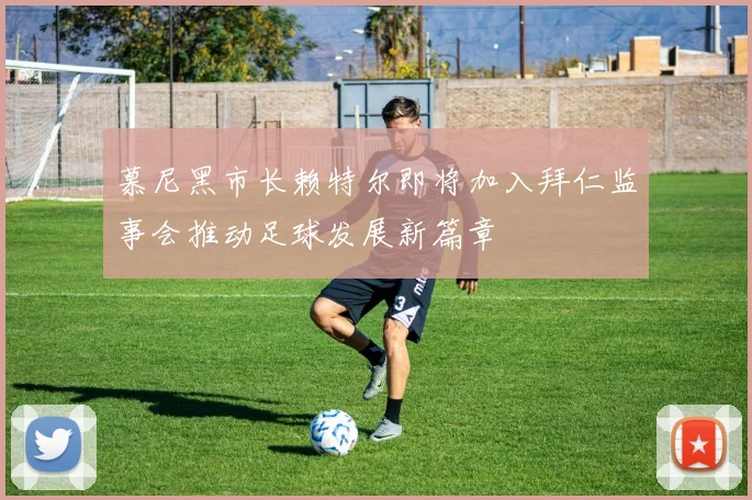 慕尼黑市长赖特尔即将加入拜仁监事会推动足球发展新篇章