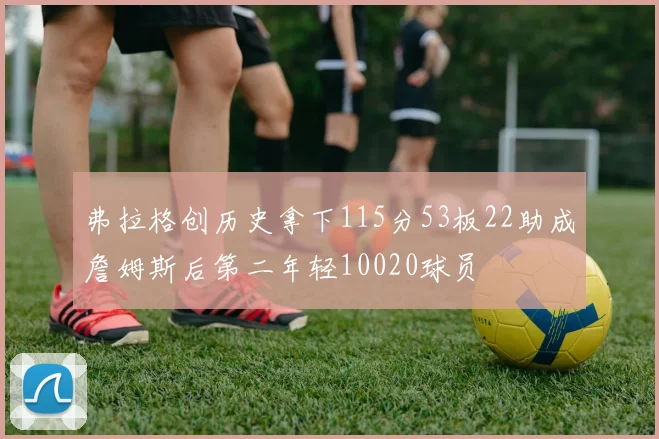 弗拉格创历史拿下115分53板22助成詹姆斯后第二年轻10020球员