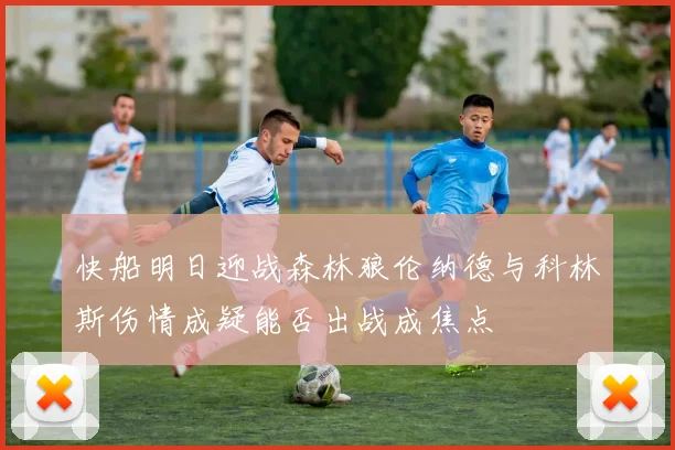 快船明日迎战森林狼伦纳德与科林斯伤情成疑能否出战成焦点
