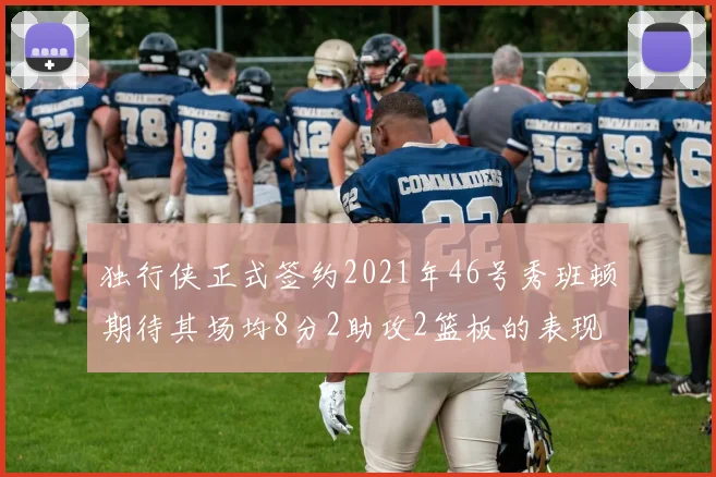 独行侠正式签约2021年46号秀班顿期待其场均8分2助攻2篮板的表现