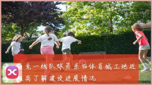 马竞一线队球员亲临体育城工地近距离了解建设进展情况
