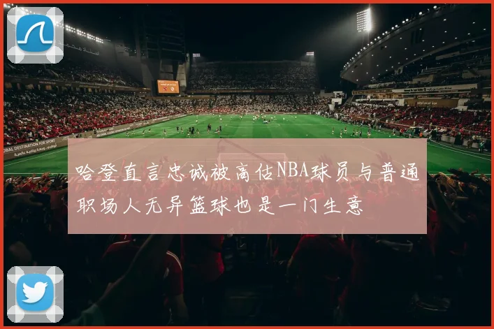 哈登直言忠诚被高估NBA球员与普通职场人无异篮球也是一门生意