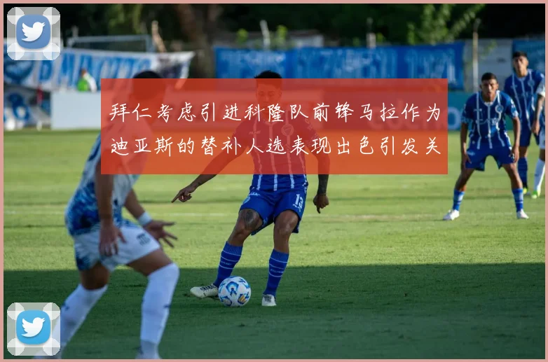拜仁考虑引进科隆队前锋马拉作为迪亚斯的替补人选表现出色引发关注