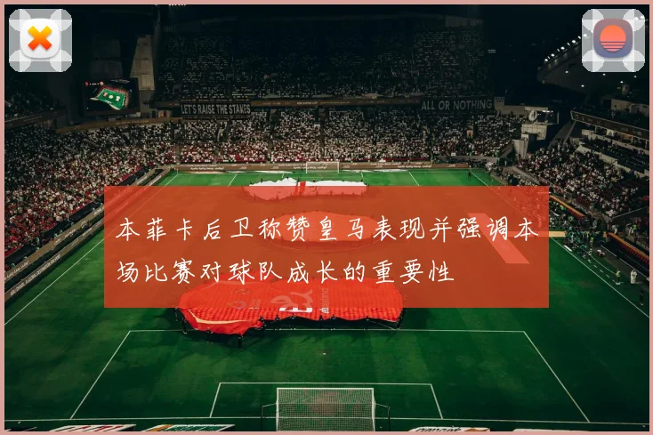 本菲卡后卫称赞皇马表现并强调本场比赛对球队成长的重要性