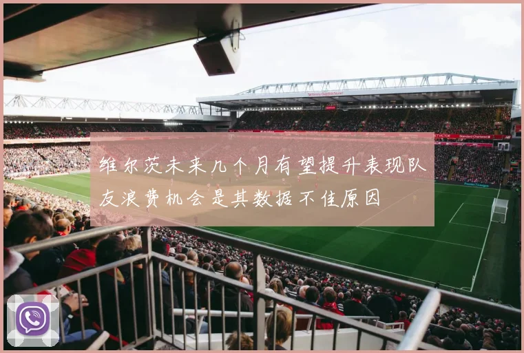 维尔茨未来几个月有望提升表现队友浪费机会是其数据不佳原因