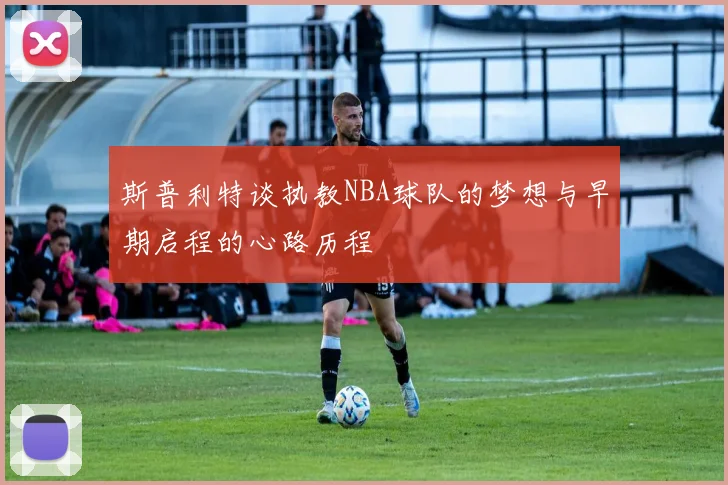 斯普利特谈执教NBA球队的梦想与早期启程的心路历程