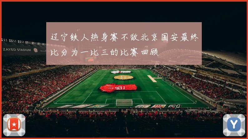 辽宁铁人热身赛不敌北京国安最终比分为一比三的比赛回顾
